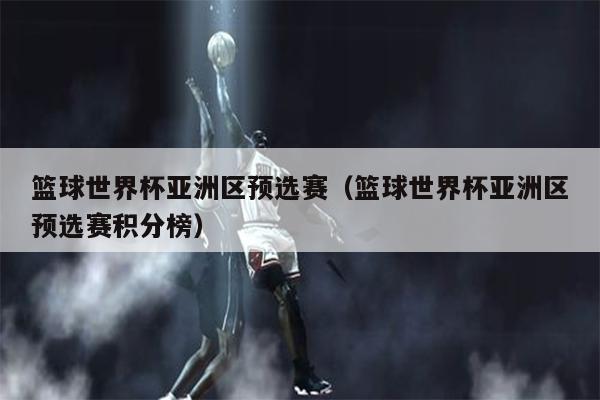 篮球世界杯亚洲区预选赛（篮球世界杯亚洲区预选赛积分榜）