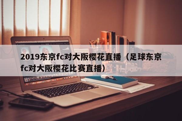 2019东京fc对大阪樱花直播（足球东京fc对大阪樱花比赛直播）