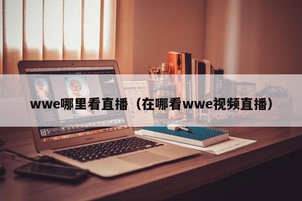 wwe哪里看直播（在哪看wwe视频直播）