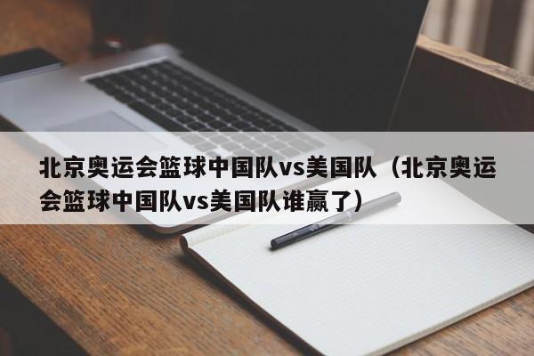 北京奥运会篮球中国队vs美国队（北京奥运会篮球中国队vs美国队谁赢了）