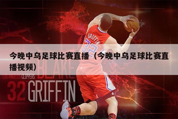 今晚中乌足球比赛直播（今晚中乌足球比赛直播视频）