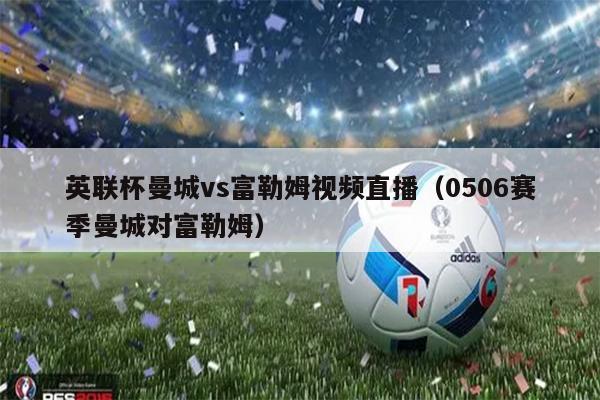 英联杯曼城vs富勒姆视频直播（0506赛季曼城对富勒姆）