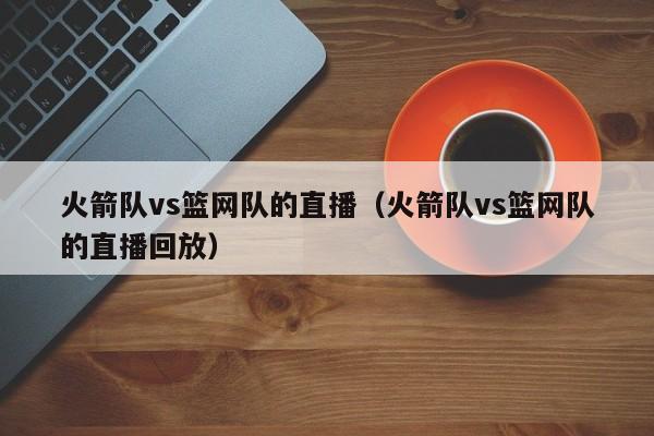 火箭队vs篮网队的直播（火箭队vs篮网队的直播回放）