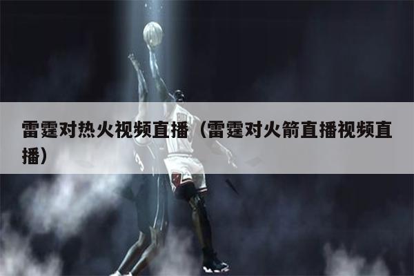 雷霆对热火视频直播（雷霆对火箭直播视频直播）