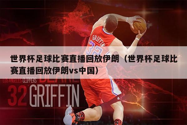 世界杯足球比赛直播回放伊朗（世界杯足球比赛直播回放伊朗vs中国）