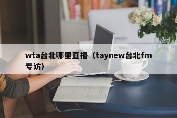 wta台北哪里直播（taynew台北fm专访）