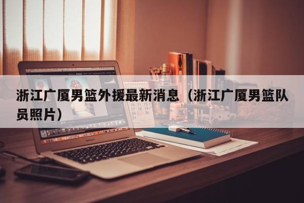 浙江广厦男篮外援最新消息（浙江广厦男篮队员照片）