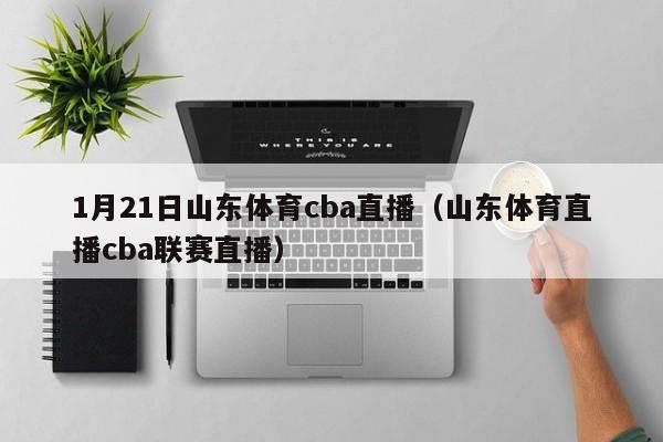 1月21日山东体育cba直播（山东体育直播cba联赛直播）