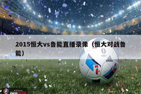 2015恒大vs鲁能直播录像（恒大对战鲁能）