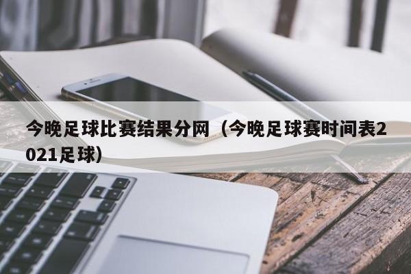 今晚足球比赛结果分网（今晚足球赛时间表2021足球）