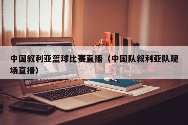 中国叙利亚篮球比赛直播（中国队叙利亚队现场直播）