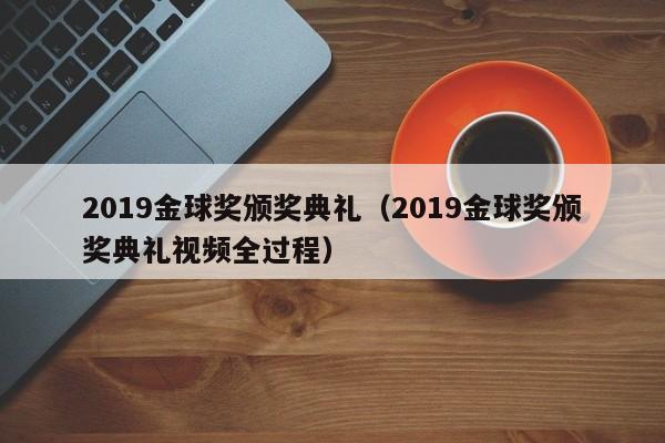 2019金球奖颁奖典礼（2019金球奖颁奖典礼视频全过程）