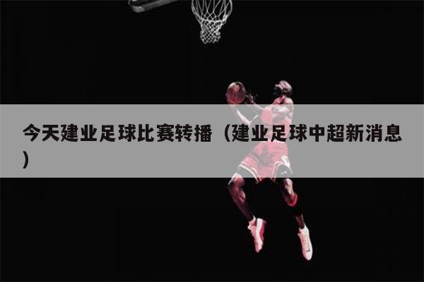 今天建业足球比赛转播（建业足球中超新消息）