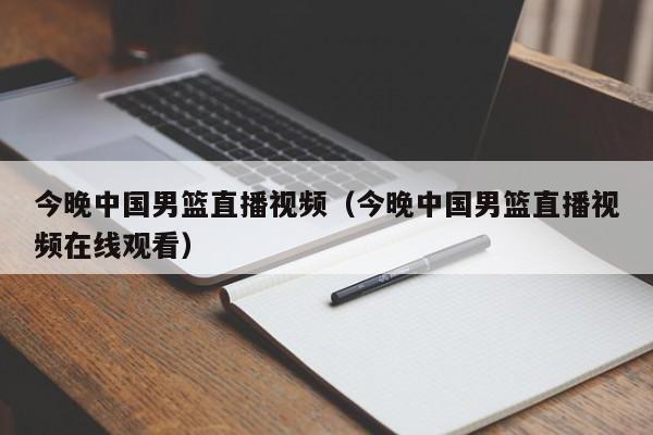 今晚中国男篮直播视频（今晚中国男篮直播视频在线观看）