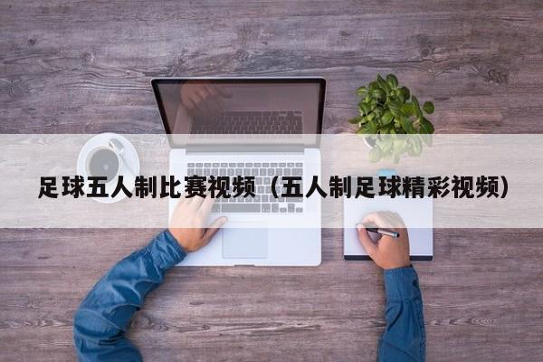 足球五人制比赛视频（五人制足球精彩视频）