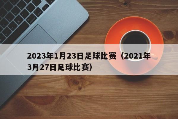 2023年1月23日足球比赛（2021年3月27日足球比赛）