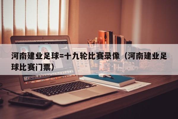 河南建业足球=十九轮比赛录像（河南建业足球比赛门票）