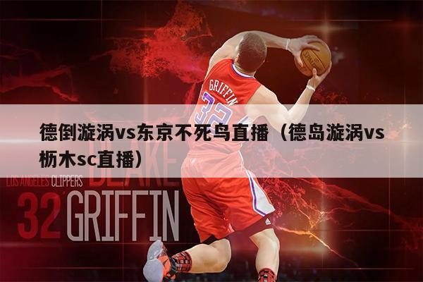 德倒漩涡vs东京不死鸟直播（德岛漩涡vs枥木sc直播）