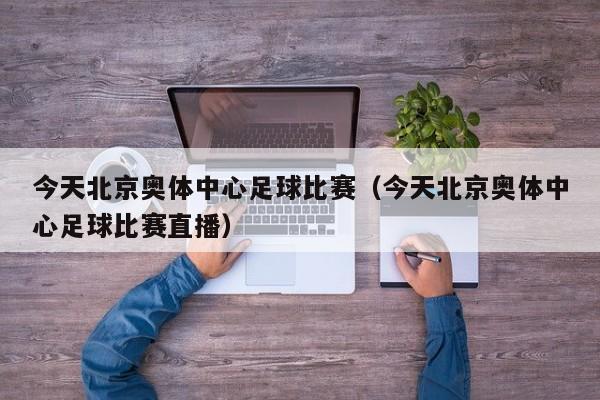 今天北京奥体中心足球比赛（今天北京奥体中心足球比赛直播）