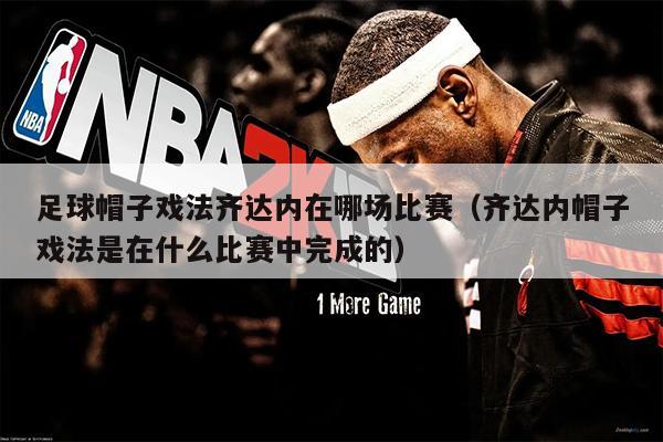 足球帽子戏法齐达内在哪场比赛（齐达内帽子戏法是在什么比赛中完成的）