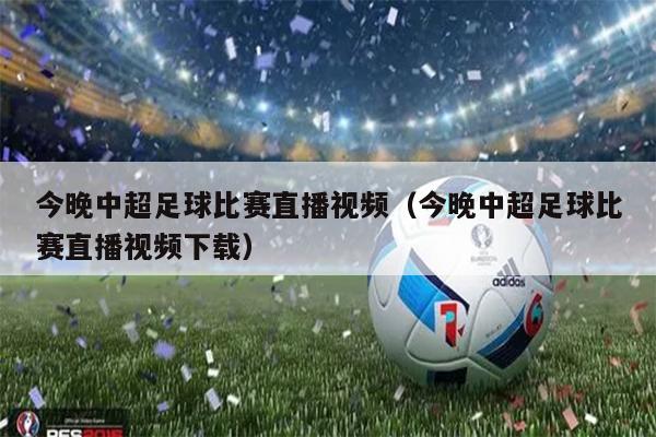 今晚中超足球比赛直播视频（今晚中超足球比赛直播视频下载）