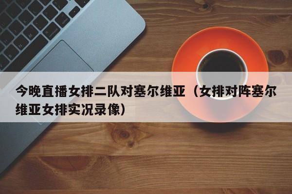 今晚直播女排二队对塞尔维亚（女排对阵塞尔维亚女排实况录像）