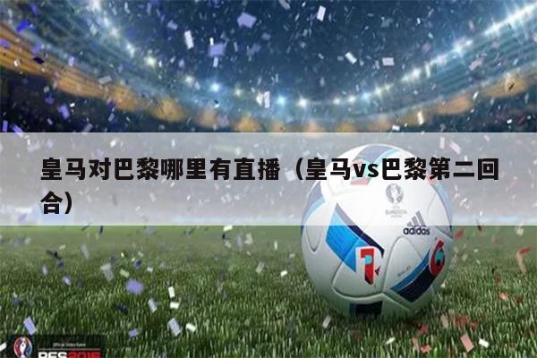 皇马对巴黎哪里有直播（皇马vs巴黎第二回合）