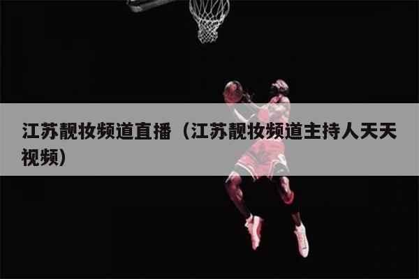 江苏靓妆频道直播（江苏靓妆频道主持人天天视频）