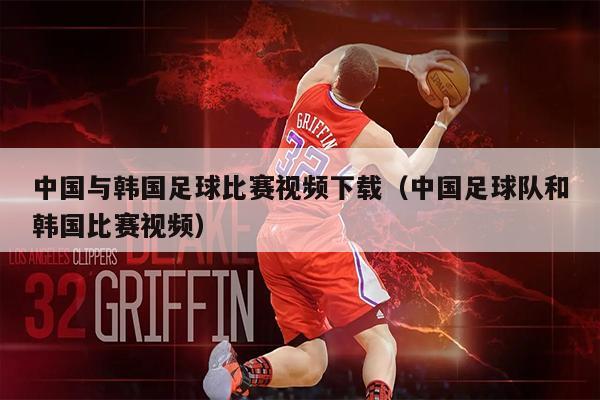 中国与韩国足球比赛视频下载（中国足球队和韩国比赛视频）