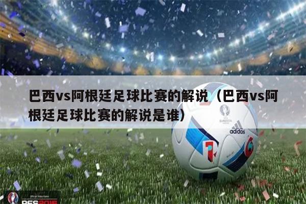巴西vs阿根廷足球比赛的解说（巴西vs阿根廷足球比赛的解说是谁）
