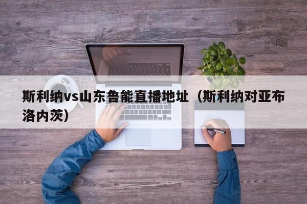 斯利纳vs山东鲁能直播地址（斯利纳对亚布洛内茨）