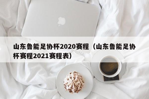 山东鲁能足协杯2020赛程（山东鲁能足协杯赛程2021赛程表）