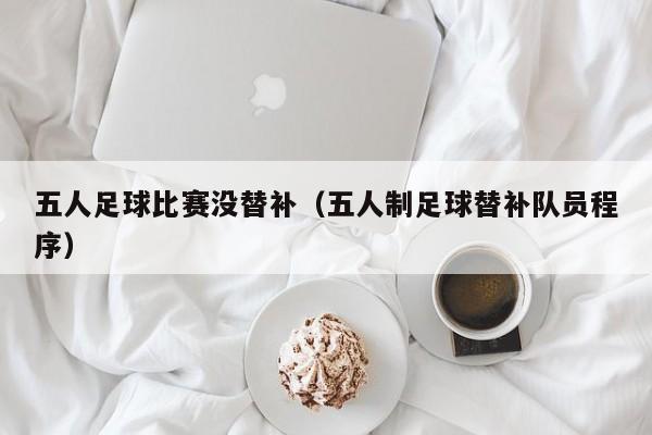 五人足球比赛没替补（五人制足球替补队员程序）