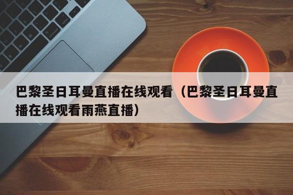 巴黎圣日耳曼直播在线观看（巴黎圣日耳曼直播在线观看雨燕直播）