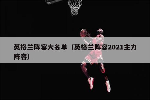 英格兰阵容大名单（英格兰阵容2021主力阵容）