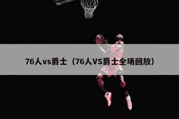76人vs爵士（76人VS爵士全场回放）