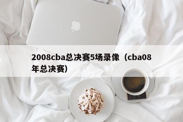 2008cba总决赛5场录像（cba08年总决赛）