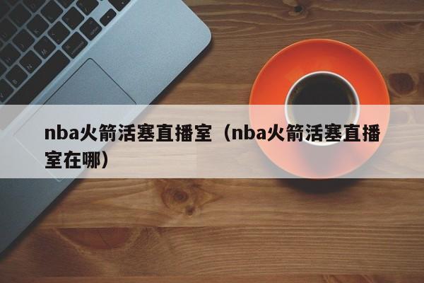 nba火箭活塞直播室（nba火箭活塞直播室在哪）