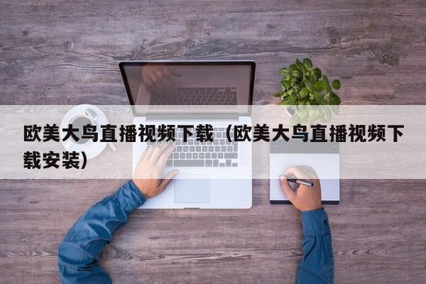 欧美大鸟直播视频下载（欧美大鸟直播视频下载安装）