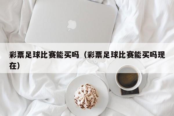 彩票足球比赛能买吗（彩票足球比赛能买吗现在）