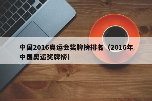 中国2016奥运会奖牌榜排名（2016年中国奥运奖牌榜）