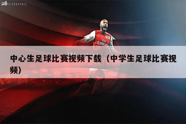 中心生足球比赛视频下载（中学生足球比赛视频）