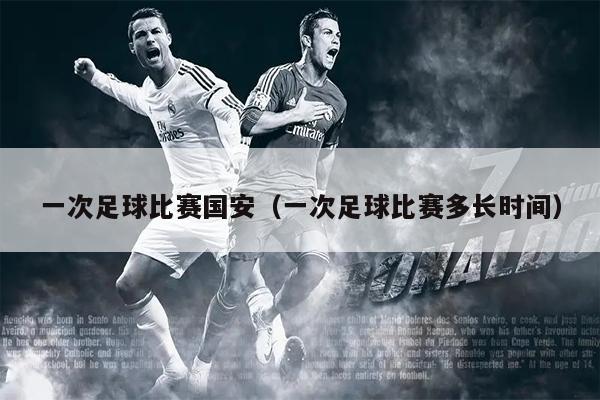 一次足球比赛国安（一次足球比赛多长时间）