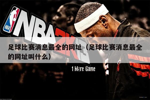 足球比赛消息最全的网址（足球比赛消息最全的网址叫什么）
