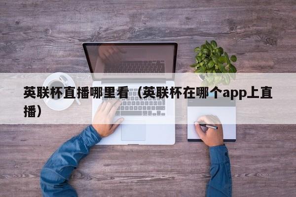 英联杯直播哪里看（英联杯在哪个app上直播）