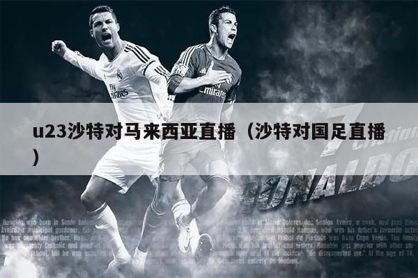 u23沙特对马来西亚直播（沙特对国足直播）