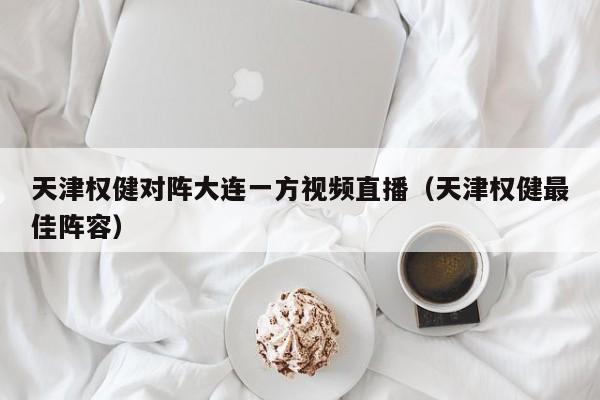 天津权健对阵大连一方视频直播（天津权健最佳阵容）
