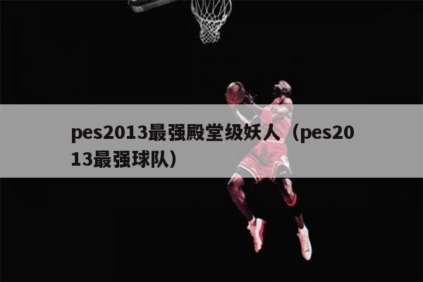 pes2013最强殿堂级妖人（pes2013最强球队）