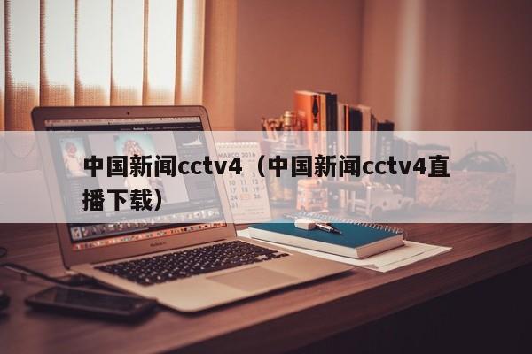 中国新闻cctv4（中国新闻cctv4直播下载）