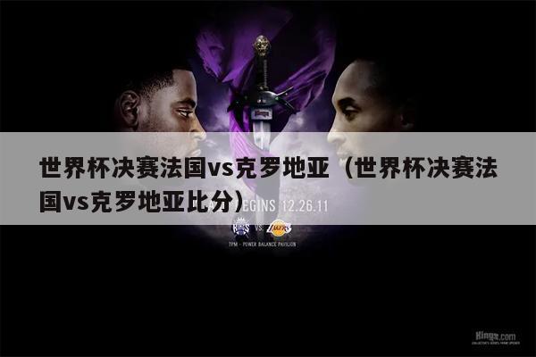 世界杯决赛法国vs克罗地亚（世界杯决赛法国vs克罗地亚比分）